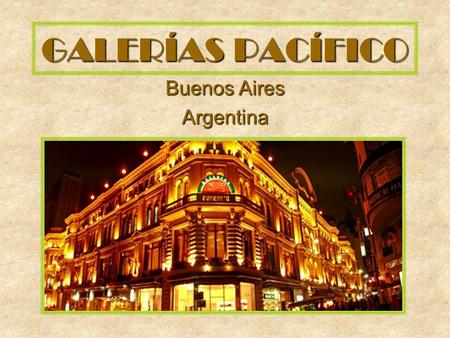 GALERÍAS PACÍFICO Buenos Aires Argentina Es una de las construcciones más fastuosas de la ciudad. El edificio se construyó en 1891 para alojar las tiendas.