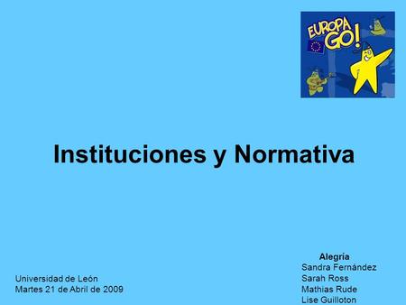 Instituciones y Normativa Universidad de León Martes 21 de Abril de 2009 Alegría Sandra Fernández Sarah Ross Mathias Rude Lise Guilloton.