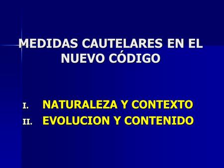 MEDIDAS CAUTELARES EN EL NUEVO CÓDIGO I. NATURALEZA Y CONTEXTO II. EVOLUCION Y CONTENIDO.