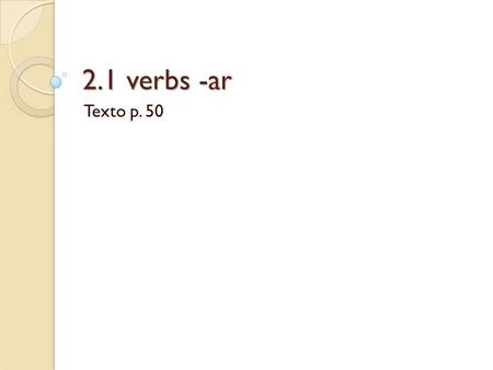 2.1 verbs -ar Texto p. 50. Objective Al final de esta lección voy a poder… At the end of this lesson I will be able to…  conjugate –ar verbs  form negative.