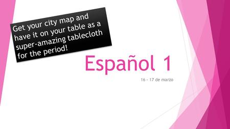 Español 1 16 – 17 de marzo Get your city map and have it on your table as a super-amazing tablecloth for the period!