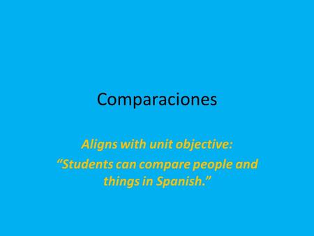Comparaciones Aligns with unit objective: “Students can compare people and things in Spanish.”