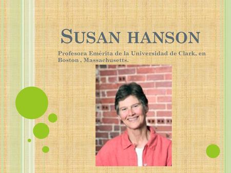 S USAN HANSON Profesora Emérita de la Universidad de Clark, en Boston, Massachusetts.