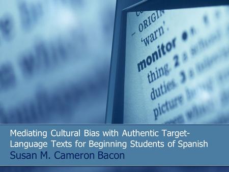 Mediating Cultural Bias with Authentic Target- Language Texts for Beginning Students of Spanish Susan M. Cameron Bacon.