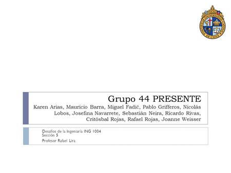 Grupo 44 PRESENTE Karen Arias, Mauricio Barra, Miguel Fadić, Pablo Grifferos, Nicolás Lobos, Josefina Navarrete, Sebastián Neira, Ricardo Rivas, Critósbal.