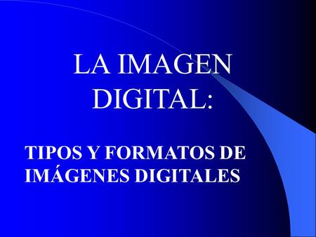 LA IMAGEN DIGITAL: TIPOS Y FORMATOS DE IMÁGENES DIGITALES.