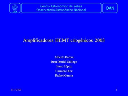 Centro Astronómico de Yebes Observatorio Astronómico Nacional OAN CAY 31/1/20031 Amplificadores HEMT criogénicos 2003 Alberto Barcia Juan Daniel Gallego.