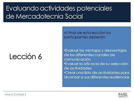 Evaluando actividades potenciales de Mercadotecnia Social Lección 6 Modulo 3, Unidad 3 Al final de esta lección los participantes deberán: Evaluar las.