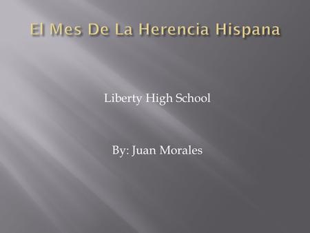 Liberty High School By: Juan Morales Hispanic Heritage Month is a time between September 15 and October 15 where Americans celebrate the contributions.