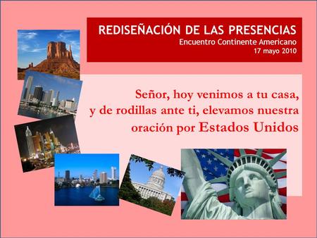 REDISEÑACIÓN DE LAS PRESENCIAS Encuentro Continente Americano 17 mayo 2010 Señor, hoy venimos a tu casa, y de rodillas ante ti, elevamos nuestra oración.