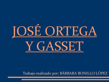 JOSÉ ORTEGA Y GASSET Trabajo realizado por: BÁRBARA BONILLO LÓPEZ.