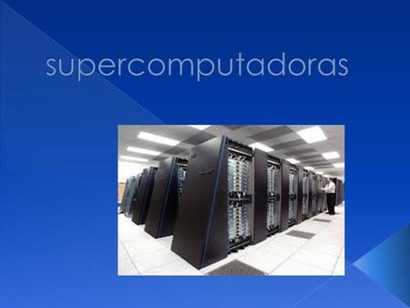  Una supercomputadora o un superordenador es aquella con capacidades de cálculo muy superiores a las computadoras corrientes y de escritorio y que son.