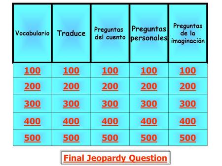 Final Jeopardy Question Vocabulario Traduce 100 Preguntas personales Preguntas del cuento Preguntas de la imaginación 500 400 300 200 100 200 300 400 500.