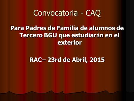 Convocatoria - CAQ Para Padres de Familia de alumnos de Tercero BGU que estudiar á n en el exterior RAC– 23rd de Abril, 2015.