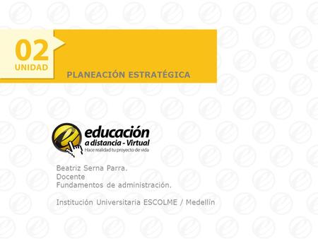 PLANEACIÓN ESTRATÉGICA Beatriz Serna Parra. Docente Fundamentos de administración. Institución Universitaria ESCOLME / Medellín.