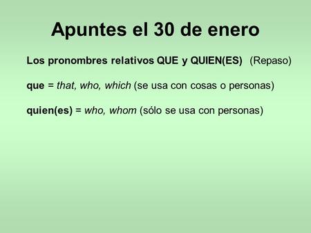 Apuntes el 30 de enero Los pronombres relativos QUE y QUIEN(ES) (Repaso) que = that, who, which (se usa con cosas o personas) quien(es) = who, whom (sólo.