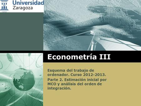 LOGO Econometría III Esquema del trabajo de ordenador. Curso 2012-2013. Parte 2. Estimación inicial por MCO y análisis del orden de integración.