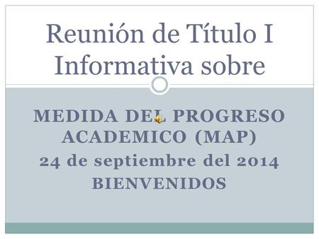 MEDIDA DEL PROGRESO ACADEMICO (MAP) 24 de septiembre del 2014 BIENVENIDOS Reunión de Título I Informativa sobre.