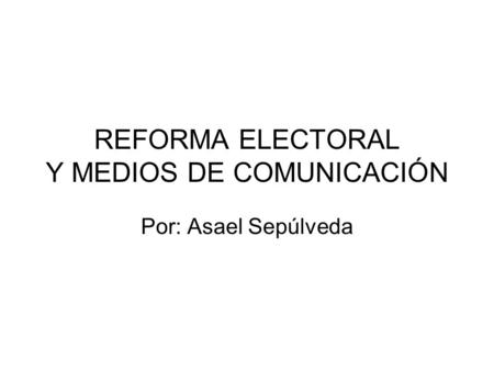 REFORMA ELECTORAL Y MEDIOS DE COMUNICACIÓN Por: Asael Sepúlveda.