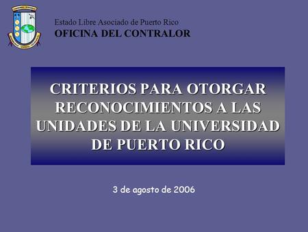 3 de agosto de 2006 Estado Libre Asociado de Puerto Rico OFICINA DEL CONTRALOR CRITERIOS PARA OTORGAR RECONOCIMIENTOS A LAS UNIDADES DE LA UNIVERSIDAD.