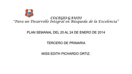 COLEGIO GAUDI “ Para un Desarrollo Integral en Búsqueda de la Excelencia” PLAN SEMANAL DEL 20 AL 24 DE ENERO DE 2014 TERCERO DE PRIMARIA MISS EDITH PICHARDO.