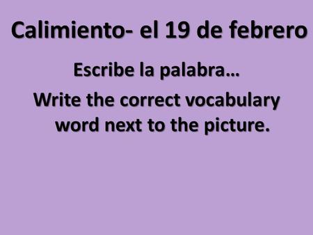 Calimiento- el 19 de febrero Escribe la palabra… Write the correct vocabulary word next to the picture.
