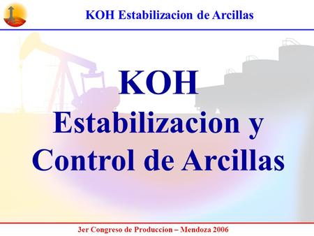 KOH Estabilizacion de Arcillas 3er Congreso de Produccion – Mendoza 2006 KOH Estabilizacion y Control de Arcillas.