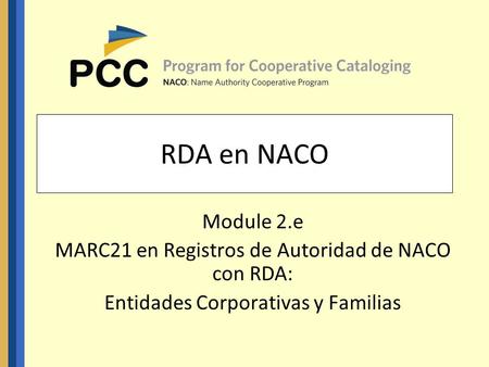 RDA en NACO Module 2.e MARC21 en Registros de Autoridad de NACO con RDA: Entidades Corporativas y Familias.