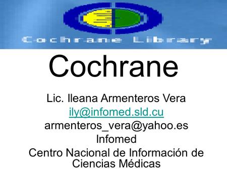 Cochrane Lic. Ileana Armenteros Vera  Infomed Centro Nacional de Información de Ciencias Médicas.