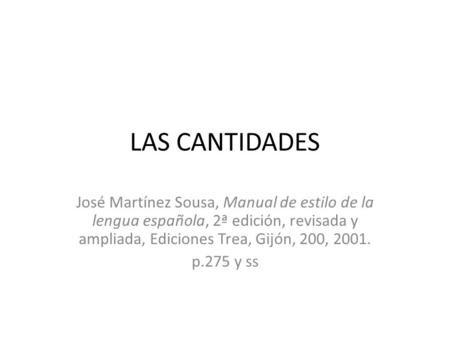 LAS CANTIDADES José Martínez Sousa, Manual de estilo de la lengua española, 2ª edición, revisada y ampliada, Ediciones Trea, Gijón, 200, 2001. p.275 y.
