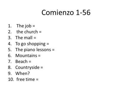 Comienzo 1-56 1. The job = 2. the church = 3.The mall = 4.To go shopping = 5.The piano lessons = 6.Mountains = 7.Beach = 8.Countryside = 9.When? 10. free.