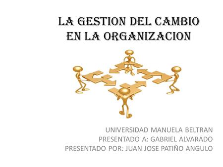 LA GESTION DEL CAMBIO EN LA ORGANIZACION UNIVERSIDAD MANUELA BELTRAN PRESENTADO A: GABRIEL ALVARADO PRESENTADO POR: JUAN JOSE PATIÑO ANGULO.