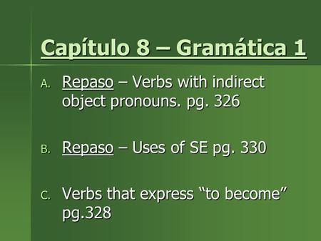 Capítulo 8 – Gramática 1 Repaso – Verbs with indirect object pronouns. pg. 326 Repaso – Uses of SE pg. 330 Verbs that express “to become” pg.328.