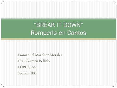 Emmanuel Martínez Morales Dra. Carmen Bellido EDPE 4155 Sección 100 “BREAK IT DOWN” Romperlo en Cantos.