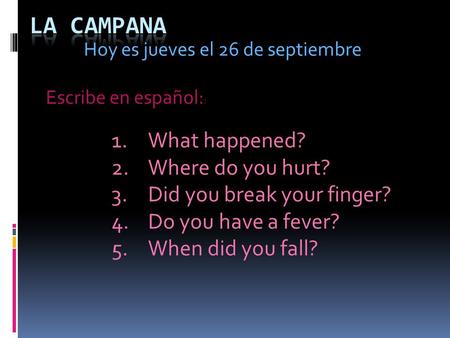 Hoy es jueves el 26 de septiembre 1.What happened? 2.Where do you hurt? 3.Did you break your finger? 4.Do you have a fever? 5.When did you fall? Escribe.