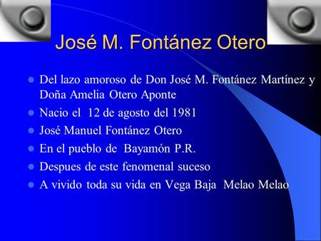 José M. Fontánez Otero Del lazo amoroso de Don José M. Fontánez Martínez y Doña Amelia Otero Aponte Nacio el 12 de agosto del 1981 José Manuel Fontánez.