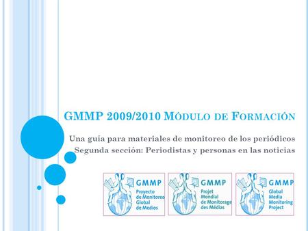 GMMP 2009/2010 M ÓDULO DE F ORMACIÓN Una guía para materiales de monitoreo de los periódicos Segunda sección: Periodistas y personas en las noticias.
