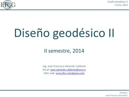 Diseño geodésico II II semestre, 2014 Ing. José Francisco Valverde Calderón   Sitio web: