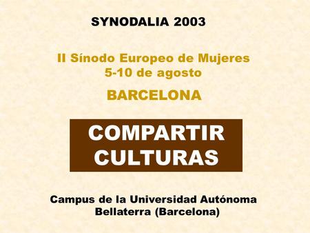 SYNODALIA 2003 COMPARTIR CULTURAS II Sínodo Europeo de Mujeres 5-10 de agosto BARCELONA Campus de la Universidad Autónoma Bellaterra (Barcelona)