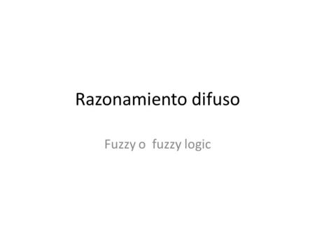 Razonamiento difuso Fuzzy o fuzzy logic. En lógica clásica usualmente descrita como aristotélica, existen dos valores posibles: Proposiciones que son.