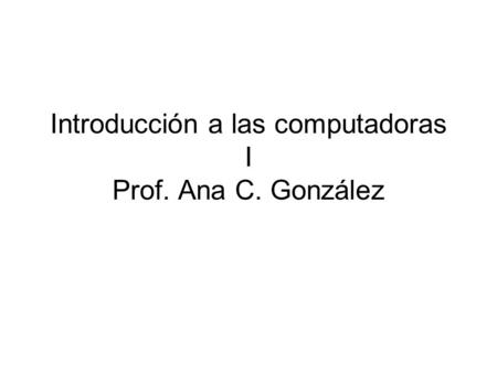 Introducción a las computadoras I Prof. Ana C. González.