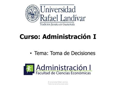 Curso: Administración I Tema: Toma de Decisiones © Universidad Rafael Landívar. Todos los derechos reservados.