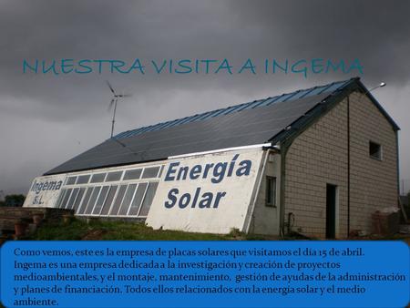 NUESTRA VISITA A INGEMA Como vemos, este es la empresa de placas solares que visitamos el día 15 de abril. Ingema es una empresa dedicada a la investigación.