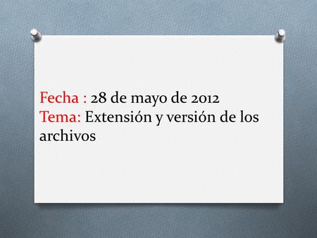 Fecha : 28 de mayo de 2012 Tema: Extensión y versión de los archivos.