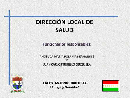 FREDY ANTONIO BAUTISTA “Amigo y Servidor” DIRECCIÓN LOCAL DE SALUD Funcionarios responsables: ANGELICA MARIA POLANIA HERNANDEZ Y JUAN CARLOS TRUJILLO CERQUERA.