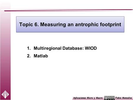 Topic 6. Measuring an antrophic footprint 1.Multiregional Database: WIOD 2.Matlab.