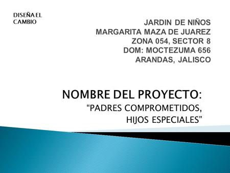 NOMBRE DEL PROYECTO: “PADRES COMPROMETIDOS, HIJOS ESPECIALES” DISEÑA EL CAMBIO.