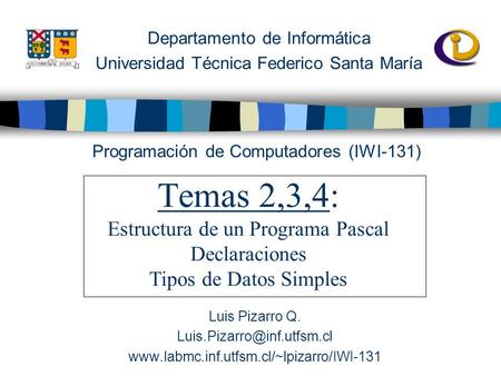 Departamento de Informática Universidad Técnica Federico Santa María Temas 2,3,4: Estructura de un Programa Pascal Declaraciones Tipos de Datos Simples.