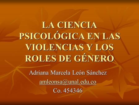 LA CIENCIA PSICOLÓGICA EN LAS VIOLENCIAS Y LOS ROLES DE GÉNERO Adriana Marcela León Sánchez Co. 454346.