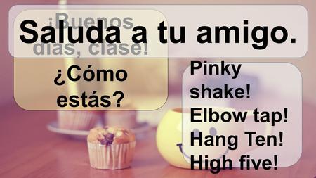 ¡Buenos días, clase! ¿Cómo estás? Saluda a tu amigo. Pinky shake! Elbow tap! Hang Ten! High five!